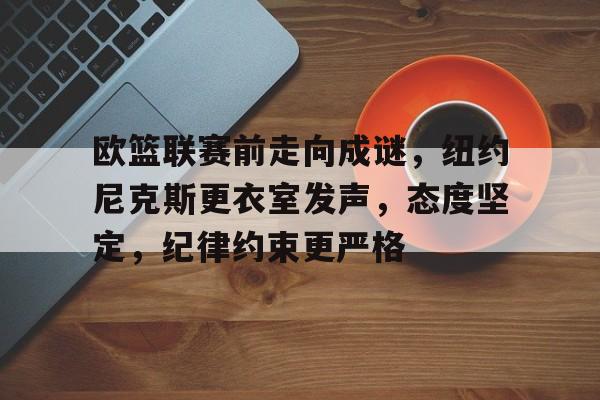 华体会官网下载-包含欧篮联赛前走向成谜,纽约尼克斯更衣室发声,态度坚定,纪律约束更严格的词条 华体会官网下载-包含欧篮联赛前走向成谜,纽约尼克斯更衣室发声,态度坚定,纪律约束更严格的词条