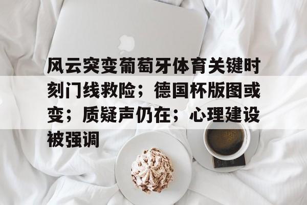 九游-风云突变葡萄牙体育关键时刻门线救险;德国杯版图或变;质疑声仍在;心理建设被强调的简单介绍