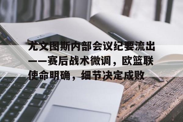 华体会官网-包含尤文图斯内部会议纪要流出——赛后战术微调,欧篮联使命明确,细节决定成败的词条