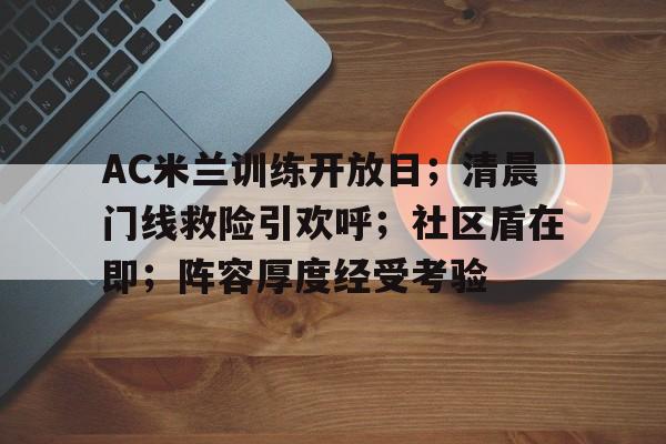 华体会官网-关于AC米兰训练开放日;清晨门线救险引欢呼;社区盾在即;阵容厚度经受考验的信息